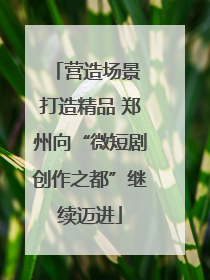 营造场景 打造精品 郑州向“微短剧创作之都”继续迈进