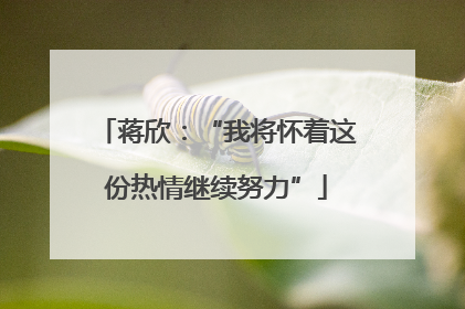 蒋欣：“我将怀着这份热情继续努力”
