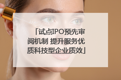 试点IPO预先审阅机制 提升服务优质科技型企业质效