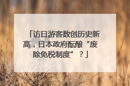 访日游客数创历史新高，日本政府酝酿“废除免税制度”？