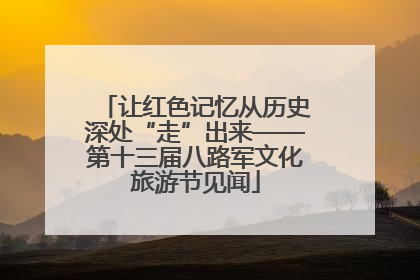 让红色记忆从历史深处“走”出来——第十三届八路军文化旅游节见闻