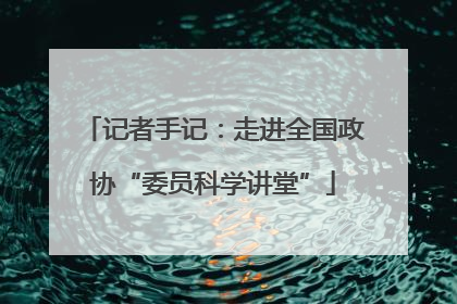 记者手记：走进全国政协“委员科学讲堂”