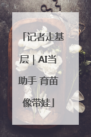 记者走基层｜AI当助手 育苗像带娃