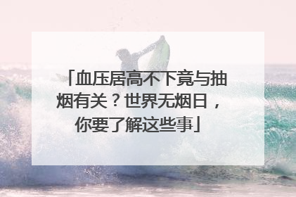 血压居高不下竟与抽烟有关？世界无烟日，你要了解这些事