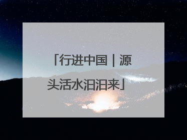 行进中国｜源头活水汩汩来