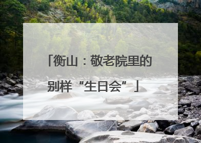 衡山：敬老院里的别样“生日会”