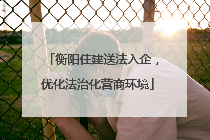 衡阳住建送法入企，优化法治化营商环境