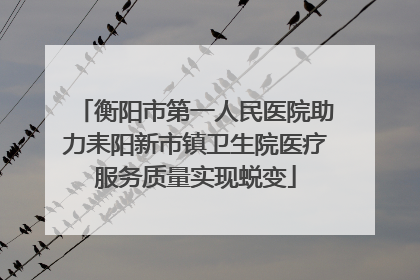 衡阳市第一人民医院助力耒阳新市镇卫生院医疗服务质量实现蜕变