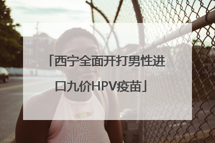 西宁全面开打男性进口九价HPV疫苗