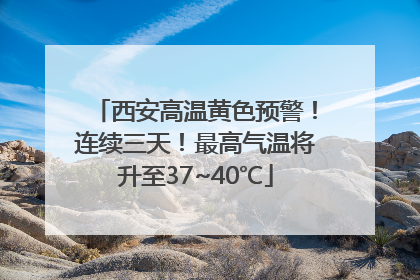 西安高温黄色预警！连续三天！最高气温将升至37~40℃