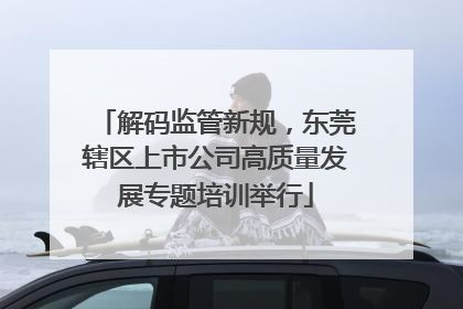 解码监管新规，东莞辖区上市公司高质量发展专题培训举行