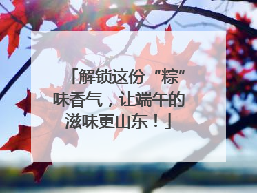 解锁这份“粽”味香气，让端午的滋味更山东！