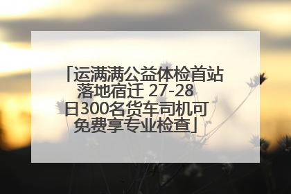 运满满公益体检首站落地宿迁 27-28日300名货车司机可免费享专业检查