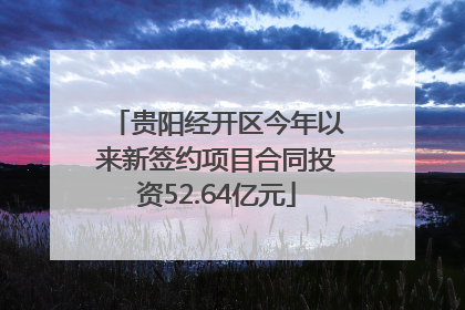 贵阳经开区今年以来新签约项目合同投资52.64亿元