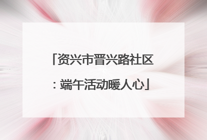 资兴市晋兴路社区：端午活动暖人心