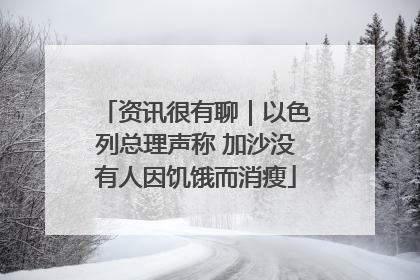资讯很有聊｜以色列总理声称 加沙没有人因饥饿而消瘦
