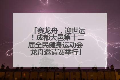 赛龙舟，迎世运！成都大邑第十二届全民健身运动会龙舟邀请赛举行
