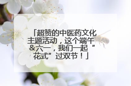 超赞的中医药文化主题活动，这个端午＆六一，我们一起“花式”过双节！