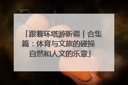 跟着环塔游新疆｜合集篇：体育与文旅的碰撞 自然和人文的乐章
