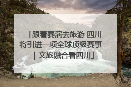 跟着赛演去旅游 四川将引进一项全球顶级赛事｜文旅融合看四川