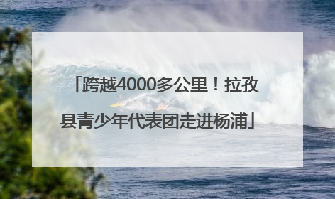 跨越4000多公里！拉孜县青少年代表团走进杨浦