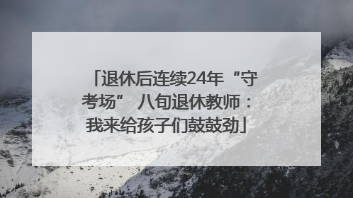 退休后连续24年“守考场” 八旬退休教师：我来给孩子们鼓鼓劲