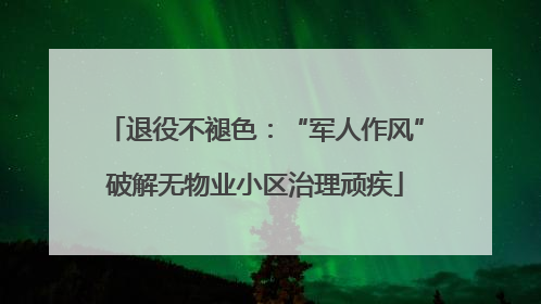 退役不褪色：“军人作风”破解无物业小区治理顽疾