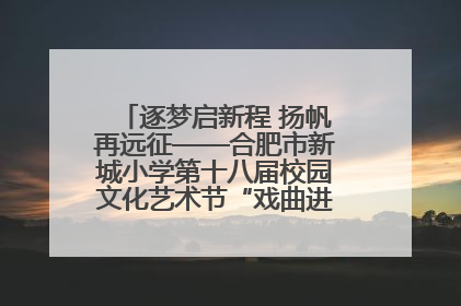 逐梦启新程 扬帆再远征——合肥市新城小学第十八届校园文化艺术节“戏曲进校园专场演出”