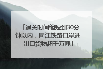 通关时间缩短到30分钟以内，同江铁路口岸进出口货物超千万吨