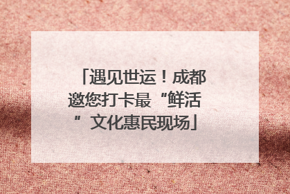 遇见世运！成都邀您打卡最“鲜活”文化惠民现场