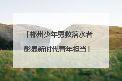 郴州少年勇救落水者 彰显新时代青年担当