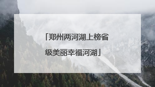 郑州两河湖上榜省级美丽幸福河湖