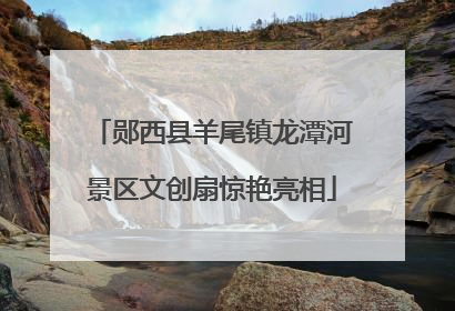 郧西县羊尾镇龙潭河景区文创扇惊艳亮相