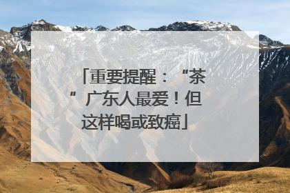 重要提醒：“茶”广东人最爱！但这样喝或致癌