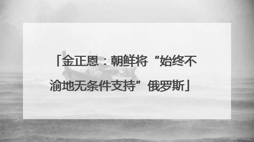 金正恩：朝鲜将“始终不渝地无条件支持”俄罗斯