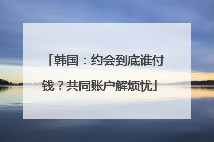 韩国：约会到底谁付钱？共同账户解烦忧