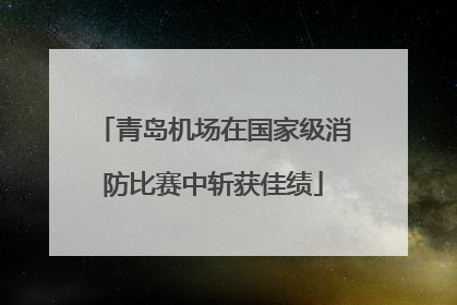 青岛机场在国家级消防比赛中斩获佳绩