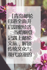 青岛邮轮母港全面开启甜蜜经济：当婚姻登记遇上邮轮文旅，解锁传统文化与现代浪漫的双重密码