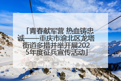 青春献军营 热血铸忠诚——重庆市渝北区龙塔街道多措并举开展2025年度征兵宣传活动