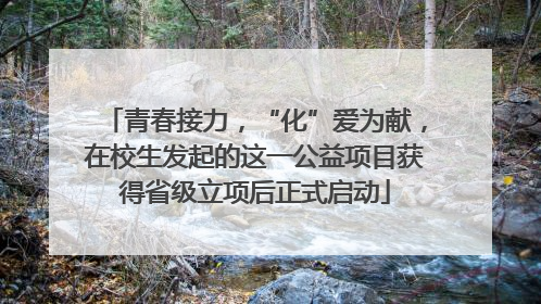 青春接力，“化”爱为献，在校生发起的这一公益项目获得省级立项后正式启动