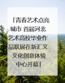 青春艺术点亮城市 首届河北艺术高校毕业作品联展在新汇文·文化创意体验中心开幕