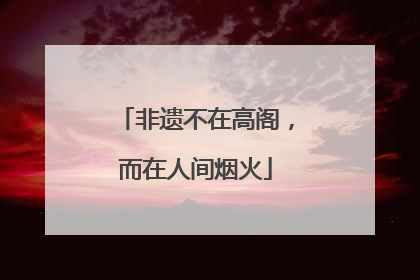 非遗不在高阁，而在人间烟火