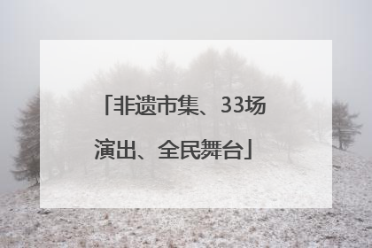 非遗市集、33场演出、全民舞台