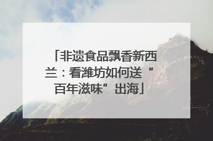 非遗食品飘香新西兰：看潍坊如何送“百年滋味”出海