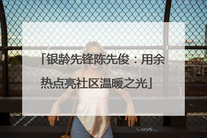 银龄先锋陈先俊：用余热点亮社区温暖之光