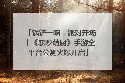 锅铲一响，派对开场丨《暴吵萌厨》手游全平台公测火爆开启