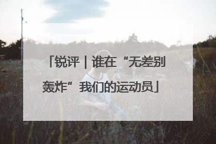锐评｜谁在“无差别轰炸”我们的运动员
