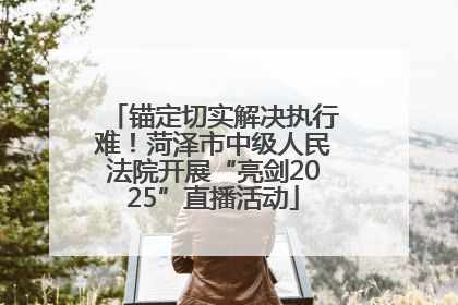 锚定切实解决执行难！菏泽市中级人民法院开展“亮剑2025”直播活动
