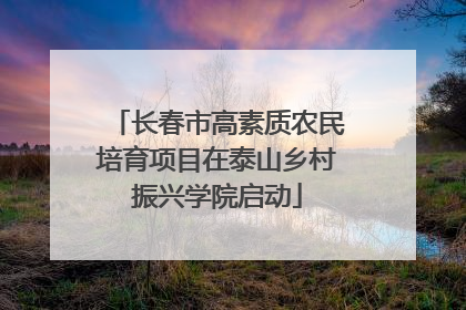 长春市高素质农民培育项目在泰山乡村振兴学院启动