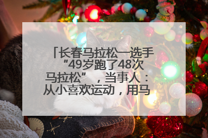 长春马拉松一选手“49岁跑了48次马拉松”，当事人：从小喜欢运动，用马拉松感受大自然